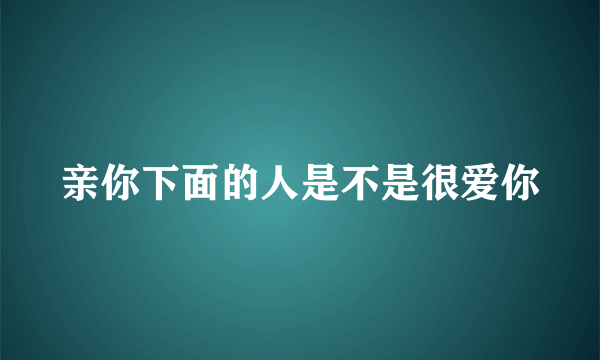 亲你下面的人是不是很爱你