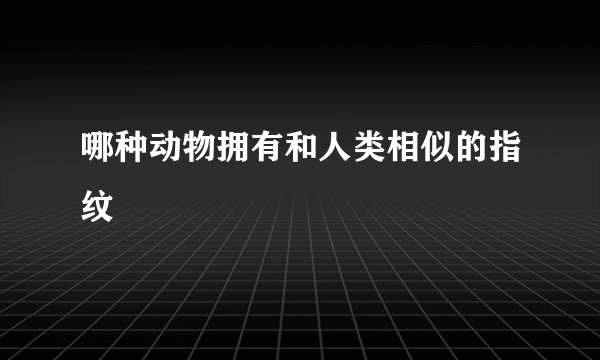 哪种动物拥有和人类相似的指纹