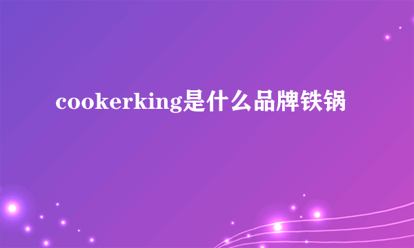 cookerking是什么品牌铁锅