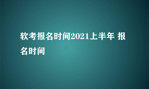 软考报名时间2021上半年 报名时间