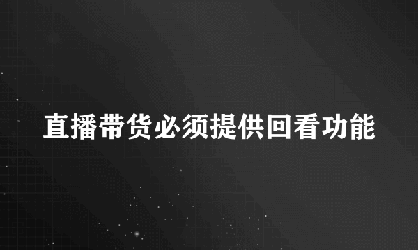 直播带货必须提供回看功能