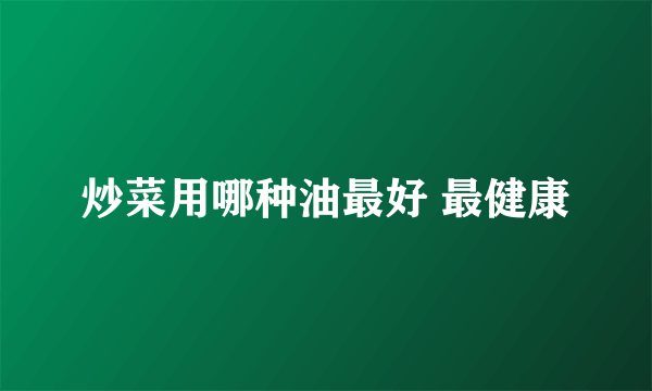 炒菜用哪种油最好 最健康