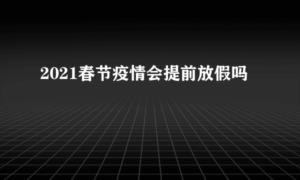 2021春节疫情会提前放假吗