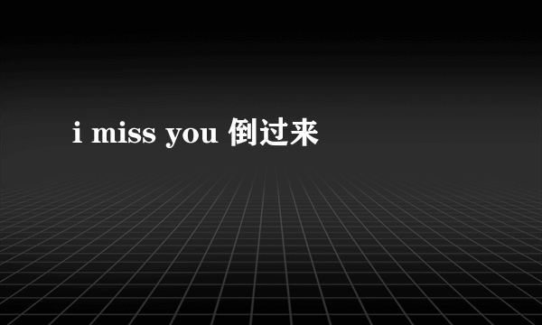 i miss you 倒过来