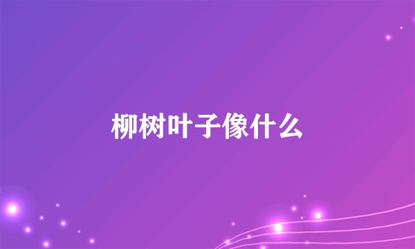 柳树叶子像什么