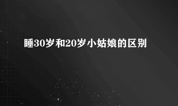 睡30岁和20岁小姑娘的区别