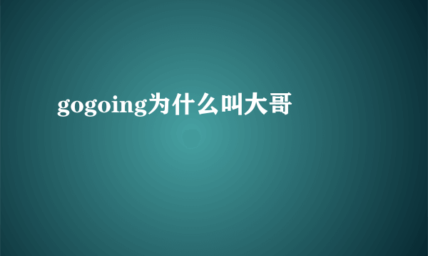 gogoing为什么叫大哥