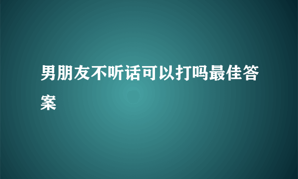 男朋友不听话可以打吗最佳答案