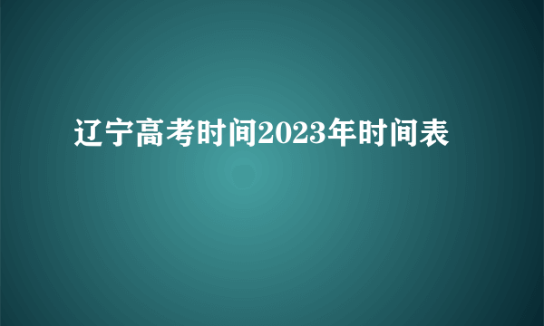 辽宁高考时间2023年时间表