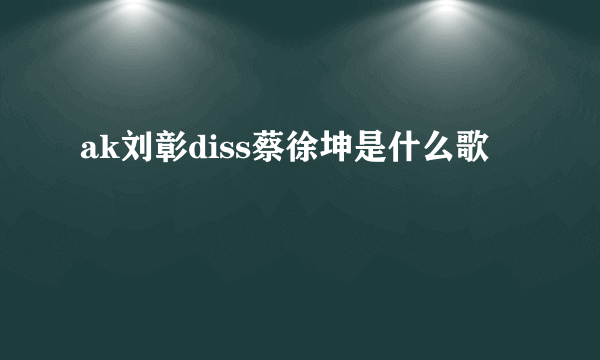 ak刘彰diss蔡徐坤是什么歌