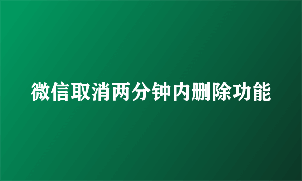 微信取消两分钟内删除功能