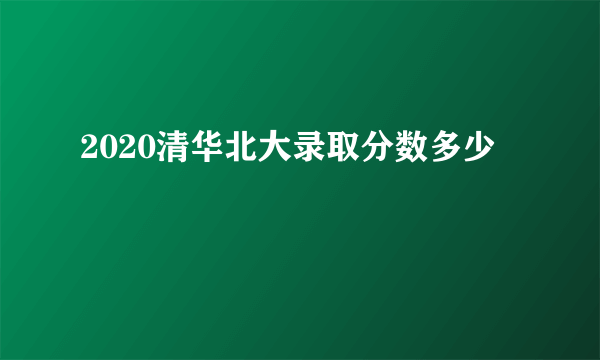 2020清华北大录取分数多少