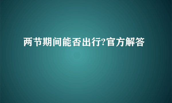 两节期间能否出行?官方解答