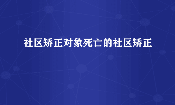 社区矫正对象死亡的社区矫正