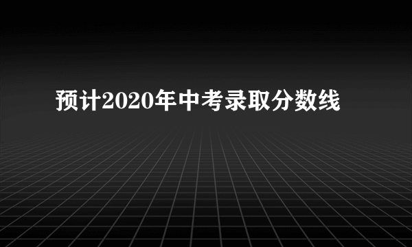 预计2020年中考录取分数线