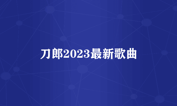 刀郎2023最新歌曲