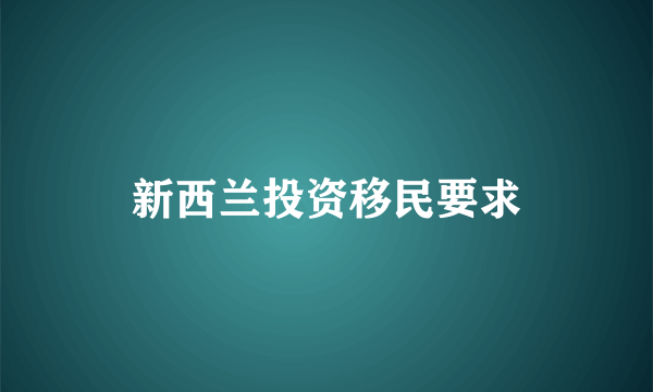 新西兰投资移民要求