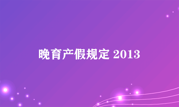 晚育产假规定 2013