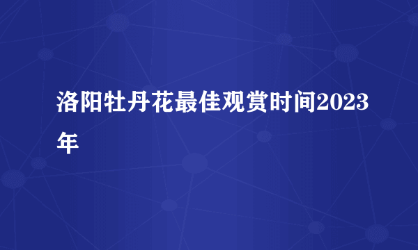 洛阳牡丹花最佳观赏时间2023年