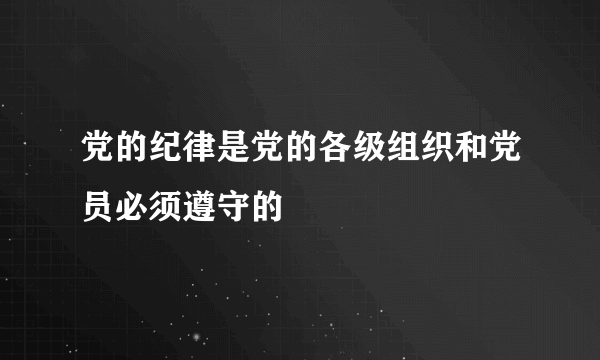 党的纪律是党的各级组织和党员必须遵守的