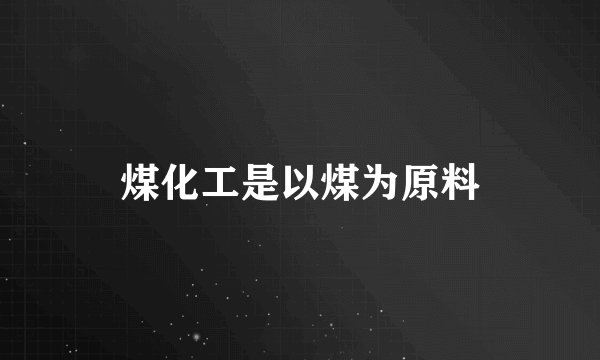 煤化工是以煤为原料