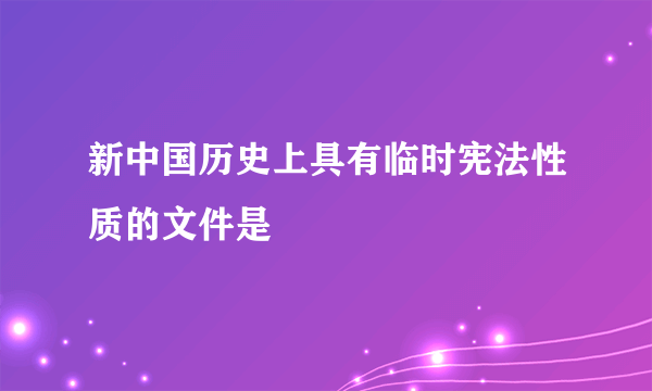 新中国历史上具有临时宪法性质的文件是