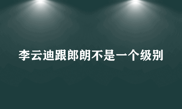 李云迪跟郎朗不是一个级别