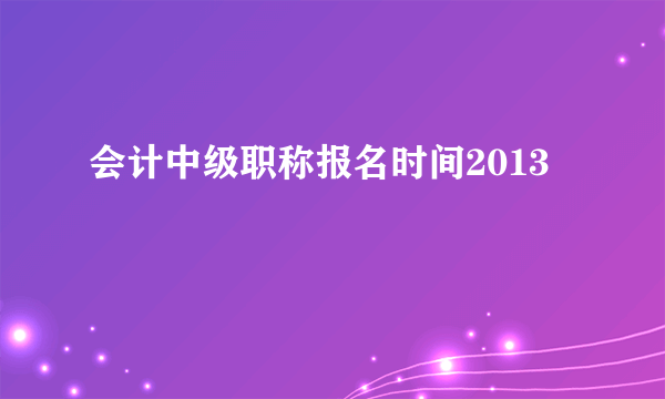 会计中级职称报名时间2013