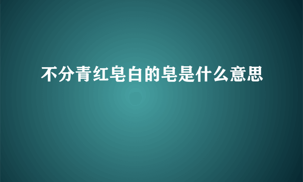 不分青红皂白的皂是什么意思