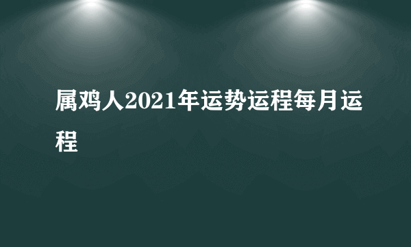 属鸡人2021年运势运程每月运程