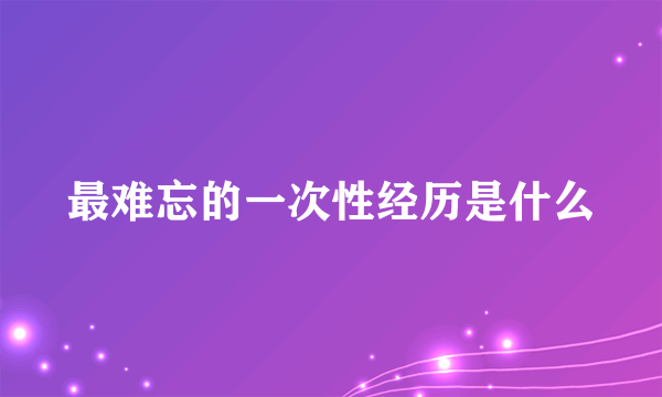 最难忘的一次性经历是什么