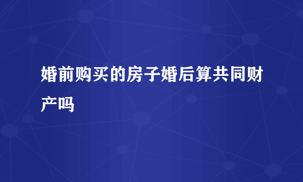 婚前购买的房子婚后算共同财产吗