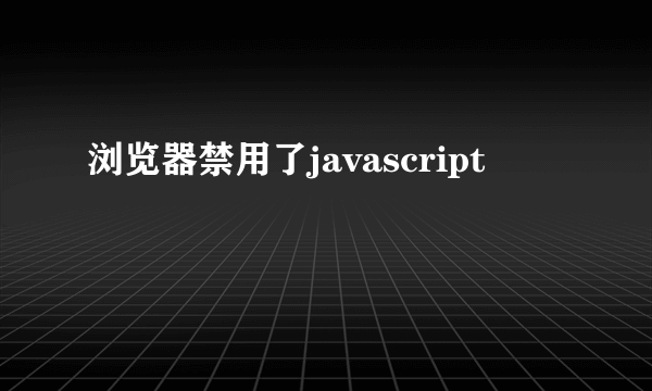 浏览器禁用了javascript