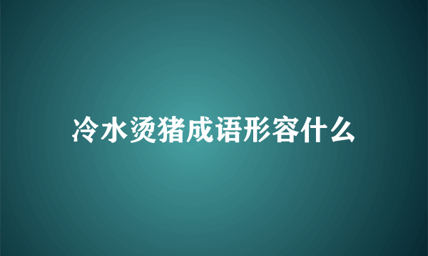 冷水烫猪成语形容什么