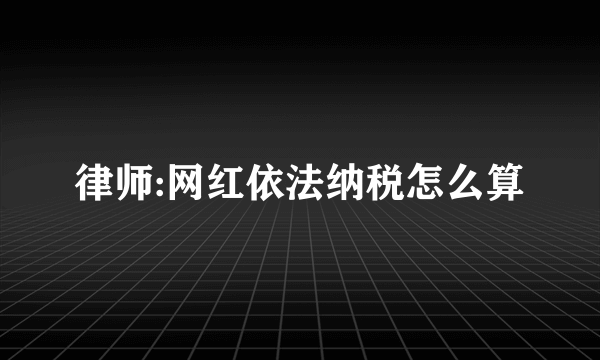 律师:网红依法纳税怎么算