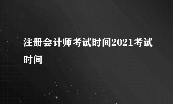 注册会计师考试时间2021考试时间