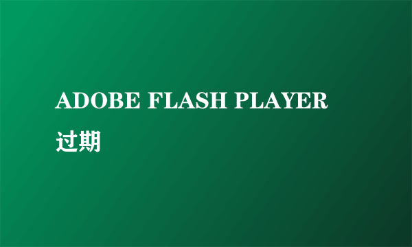 ADOBE FLASH PLAYER 过期