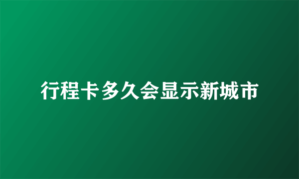 行程卡多久会显示新城市