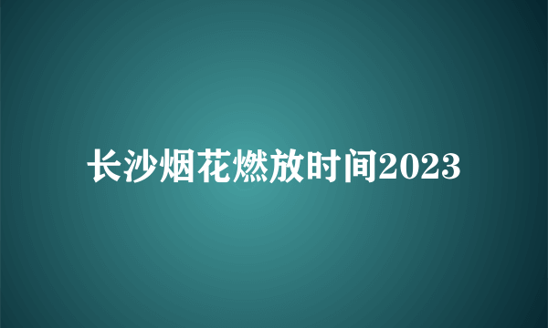 长沙烟花燃放时间2023