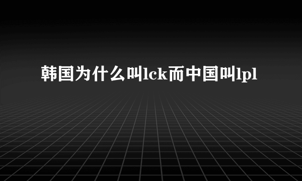 韩国为什么叫lck而中国叫lpl