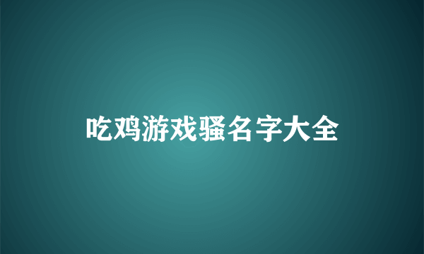 吃鸡游戏骚名字大全