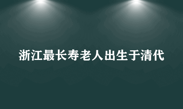 浙江最长寿老人出生于清代