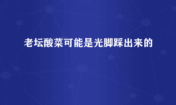 老坛酸菜可能是光脚踩出来的