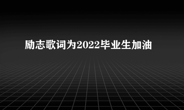 励志歌词为2022毕业生加油