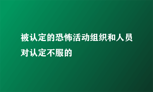 被认定的恐怖活动组织和人员对认定不服的