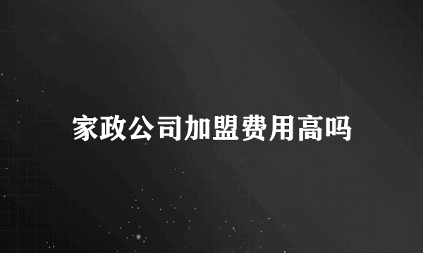 家政公司加盟费用高吗