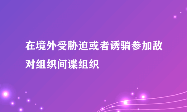 在境外受胁迫或者诱骗参加敌对组织间谍组织