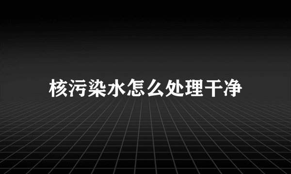 核污染水怎么处理干净