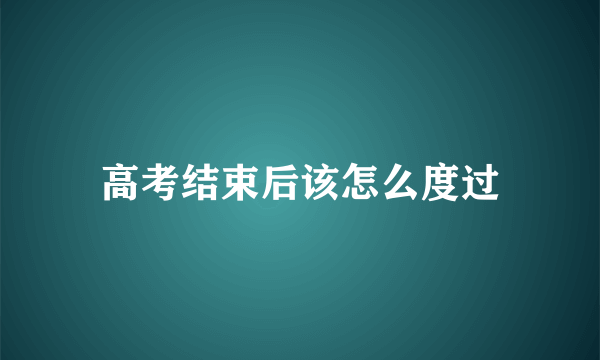 高考结束后该怎么度过