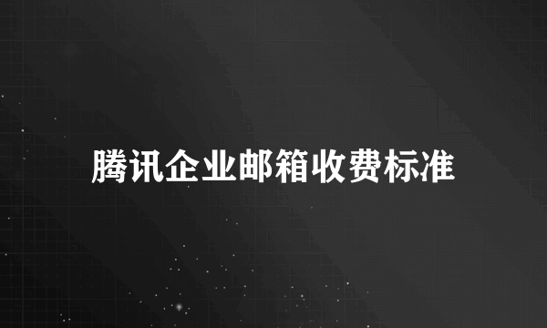 腾讯企业邮箱收费标准